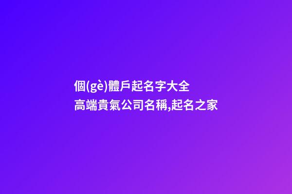個(gè)體戶起名字大全 高端貴氣公司名稱,起名之家-第1張-公司起名-玄機(jī)派